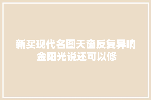 新买现代名图天窗反复异响 金阳光说还可以修 汽车知识