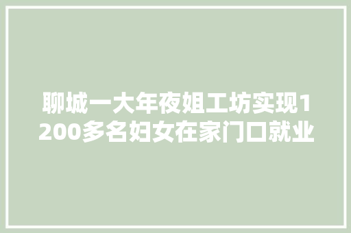 聊城一大年夜姐工坊实现1200多名妇女在家门口就业