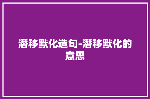 潜移默化造句-潜移默化的意思
