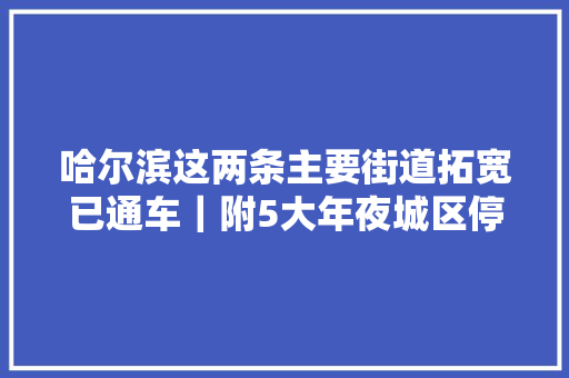 哈尔滨这两条主要街道拓宽已通车｜附5大年夜城区停电通知