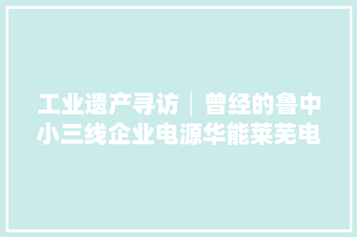 工业遗产寻访│曾经的鲁中小三线企业电源华能莱芜电厂