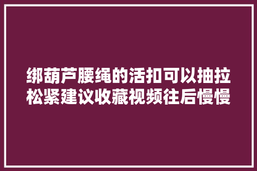 绑葫芦腰绳的活扣可以抽拉松紧建议收藏视频往后慢慢看。
