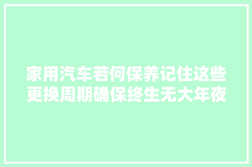 家用汽车若何保养记住这些更换周期确保终生无大年夜修