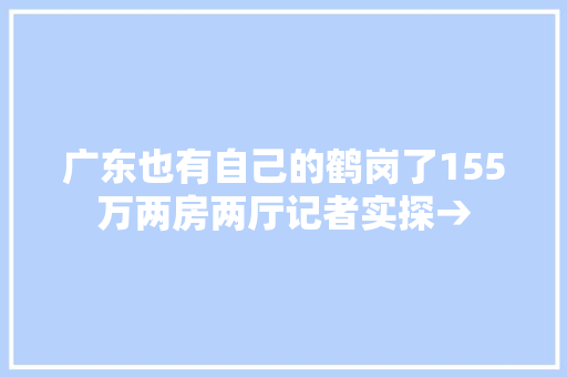 广东也有自己的鹤岗了155万两房两厅记者实探→