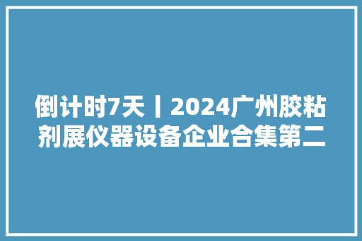 倒计时7天丨2024广州胶粘剂展仪器设备企业合集第二波来袭