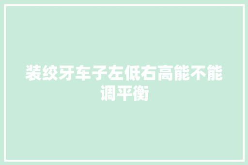 装绞牙车子左低右高能不能调平衡