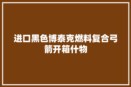 进口黑色博泰克燃料复合弓箭开箱什物
