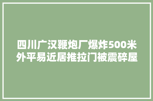 四川广汉鞭炮厂爆炸500米外平易近居推拉门被震碎屋内大年夜妈被划伤