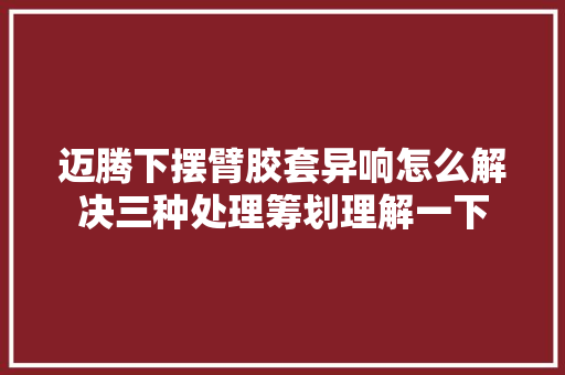 迈腾下摆臂胶套异响怎么解决三种处理筹划理解一下