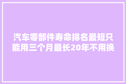 汽车零部件寿命排名最短只能用三个月最长20年不用换
