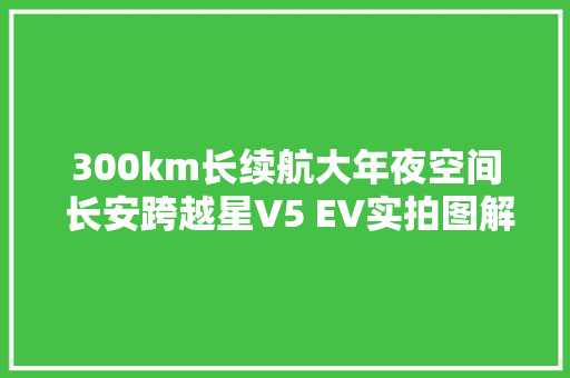 300km长续航大年夜空间 长安跨越星V5 EV实拍图解 卡车之友网 汽车知识