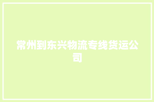 常州到东兴物流专线货运公司