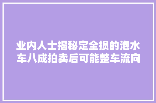 业内人士揭秘定全损的泡水车八成拍卖后可能整车流向市场 汽车知识
