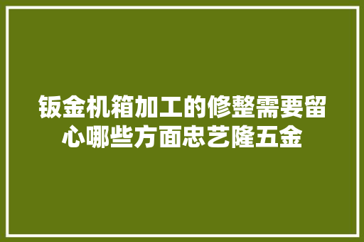 钣金机箱加工的修整需要留心哪些方面忠艺隆五金
