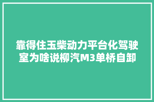 靠得住玉柴动力平台化驾驶室为啥说柳汽M3单桥自卸车是个异类