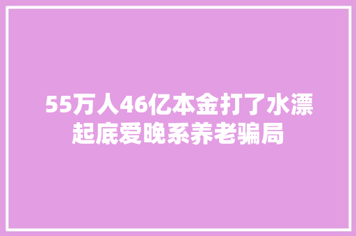 55万人46亿本金打了水漂起底爱晚系养老骗局