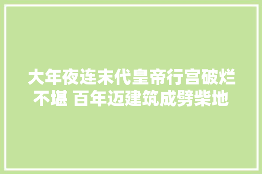 大年夜连末代皇帝行宫破烂不堪 百年迈建筑成劈柴地
