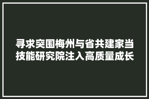 寻求突围梅州与省共建家当技能研究院注入高质量成长活力 汽车知识
