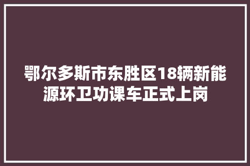 鄂尔多斯市东胜区18辆新能源环卫功课车正式上岗