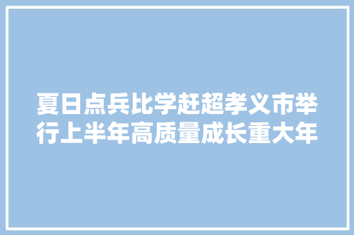 夏日点兵比学赶超孝义市举行上半年高质量成长重大年夜项目现场不雅观摩
