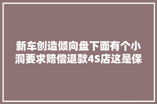 新车创造倾向盘下面有个小洞要求赔偿退款4S店这是保命用的