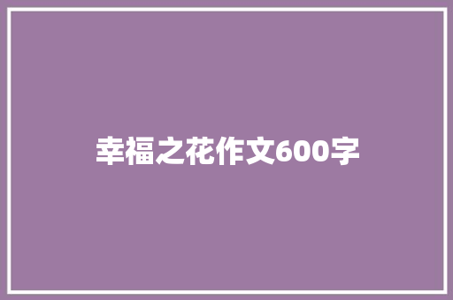 幸福之花作文600字 知识百科