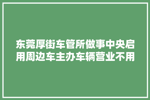 东莞厚街车管所做事中央启用周边车主办车辆营业不用再跑寮步