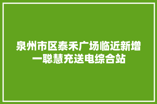 泉州市区泰禾广场临近新增一聪慧充送电综合站 汽车知识