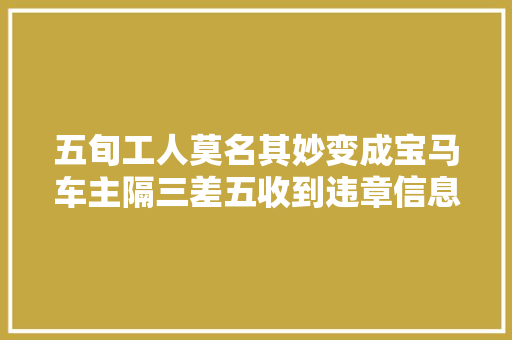 五旬工人莫名其妙变成宝马车主隔三差五收到违章信息