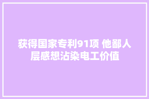 获得国家专利91项 他鄙人层感想沾染电工价值