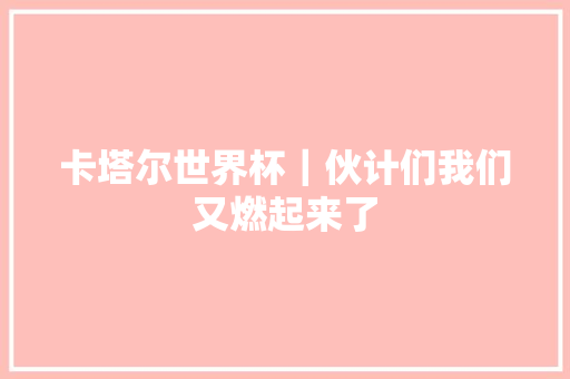 卡塔尔世界杯｜伙计们我们又燃起来了 休闲娱乐