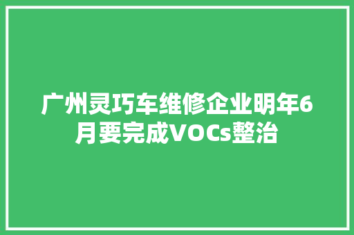 广州灵巧车维修企业明年6月要完成VOCs整治