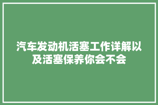 汽车发动机活塞工作详解以及活塞保养你会不会 汽车知识