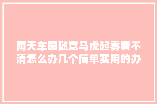 雨天车窗随意马虎起雾看不清怎么办几个简单实用的办法轻松解决