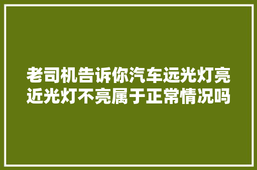 老司机告诉你汽车远光灯亮近光灯不亮属于正常情况吗