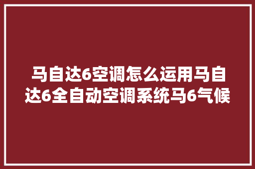 马自达6空调怎么运用马自达6全自动空调系统马6气候控制开关