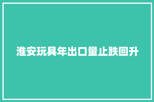 淮安玩具年出口量止跌回升