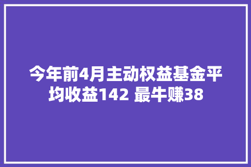 今年前4月主动权益基金平均收益142 最牛赚38