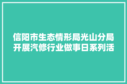 信阳市生态情形局光山分局开展汽修行业做事日系列活动