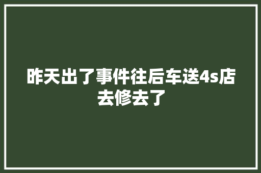 昨天出了事件往后车送4s店去修去了