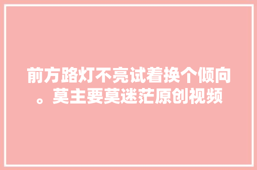 前方路灯不亮试着换个倾向。莫主要莫迷茫原创视频