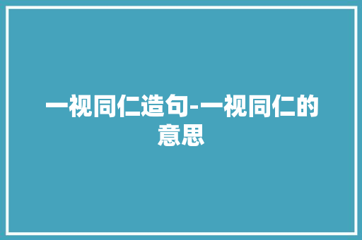 一视同仁造句-一视同仁的意思