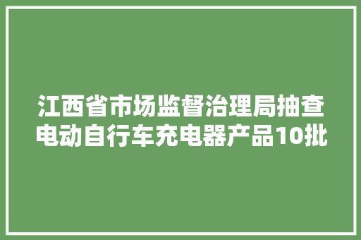 江西省市场监督治理局抽查电动自行车充电器产品10批次 全部合格