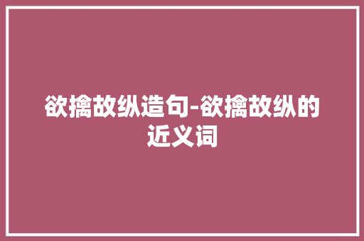 欲擒故纵造句-欲擒故纵的近义词