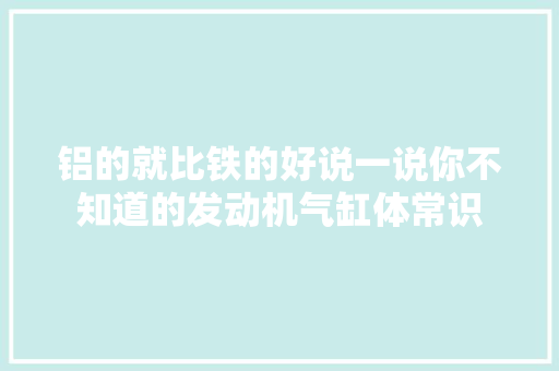 铝的就比铁的好说一说你不知道的发动机气缸体常识