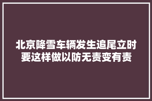 北京降雪车辆发生追尾立时要这样做以防无责变有责