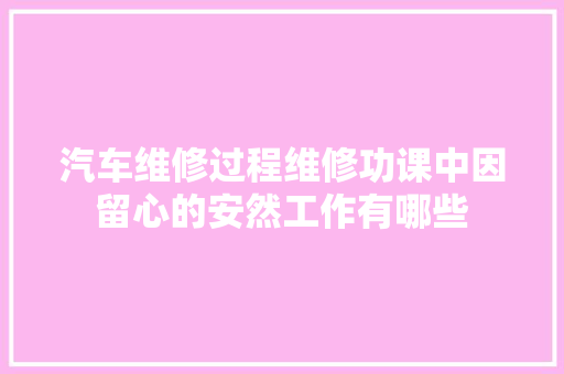 汽车维修过程维修功课中因留心的安然工作有哪些