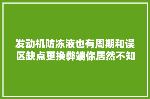 发动机防冻液也有周期和误区缺点更换弊端你居然不知道