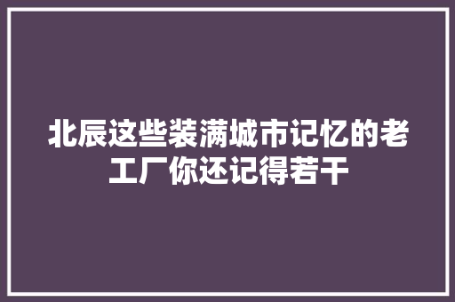 北辰这些装满城市记忆的老工厂你还记得若干