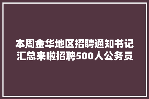 本周金华地区招聘通知书记汇总来啦招聘500人公务员事业编辅警…